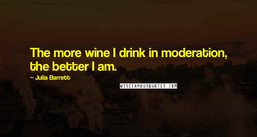 Julia Barrett Quotes: The more wine I drink in moderation, the better I am.