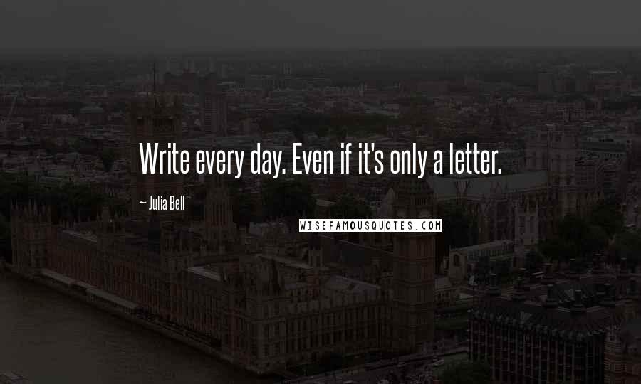 Julia Bell Quotes: Write every day. Even if it's only a letter.