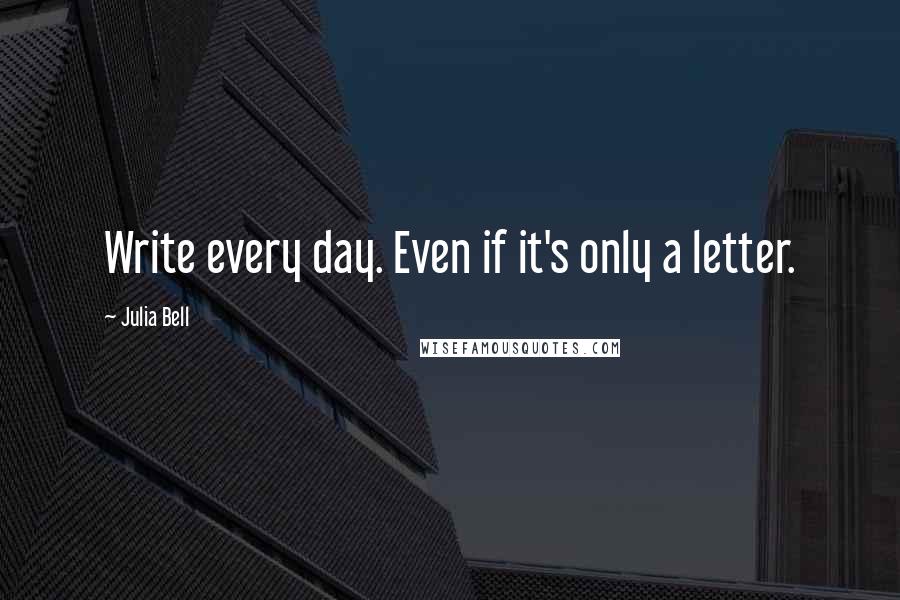 Julia Bell Quotes: Write every day. Even if it's only a letter.