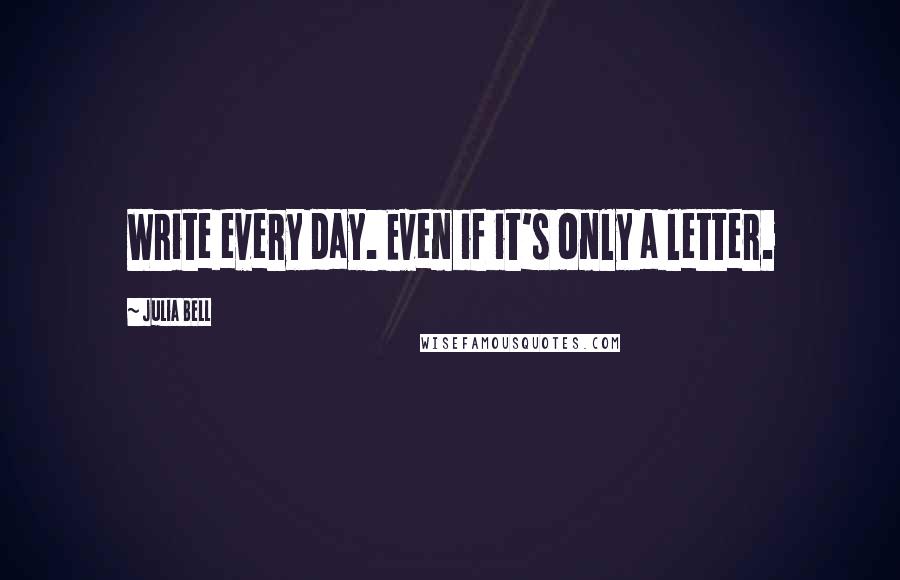 Julia Bell Quotes: Write every day. Even if it's only a letter.