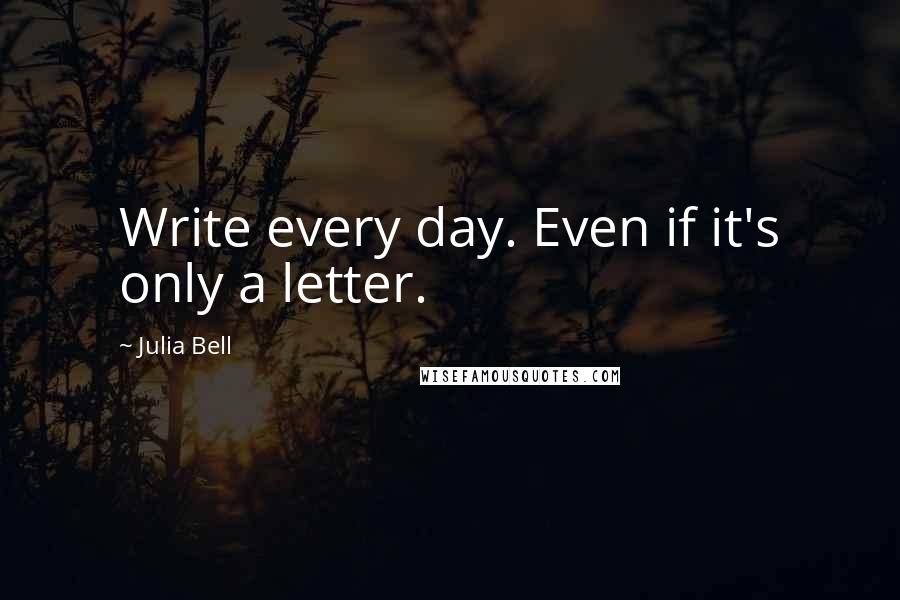 Julia Bell Quotes: Write every day. Even if it's only a letter.