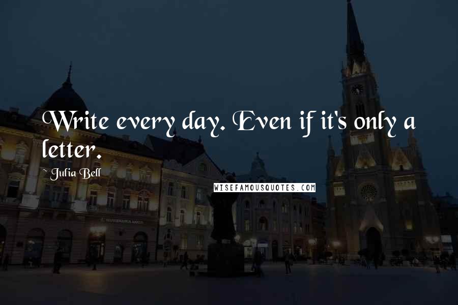 Julia Bell Quotes: Write every day. Even if it's only a letter.