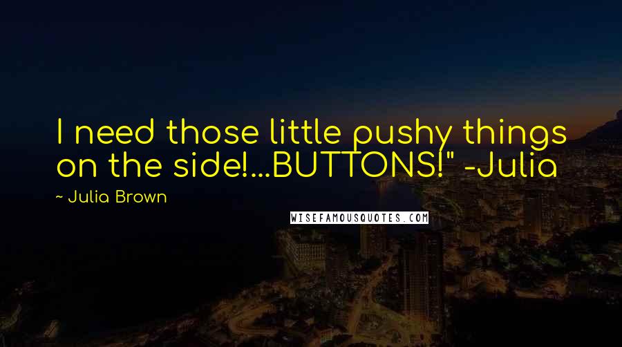 Julia Brown Quotes: I need those little pushy things on the side!...BUTTONS!" -Julia