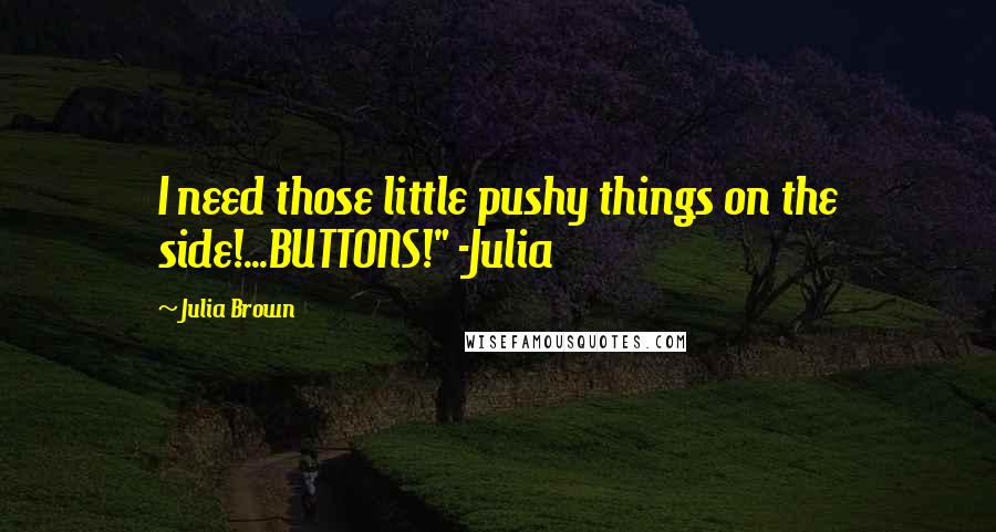 Julia Brown Quotes: I need those little pushy things on the side!...BUTTONS!" -Julia