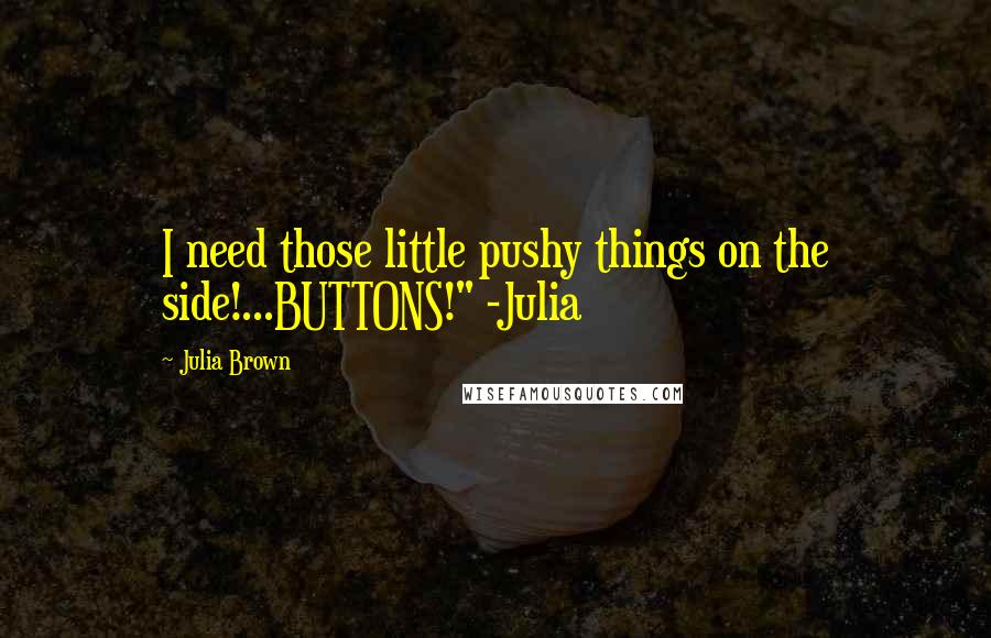 Julia Brown Quotes: I need those little pushy things on the side!...BUTTONS!" -Julia