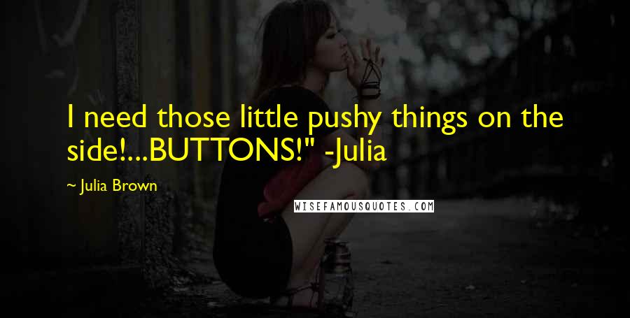 Julia Brown Quotes: I need those little pushy things on the side!...BUTTONS!" -Julia