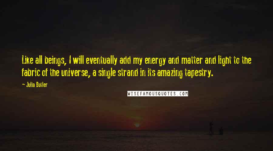 Julia Butler Quotes: Like all beings, I will eventually add my energy and matter and light to the fabric of the universe, a single strand in its amazing tapestry.