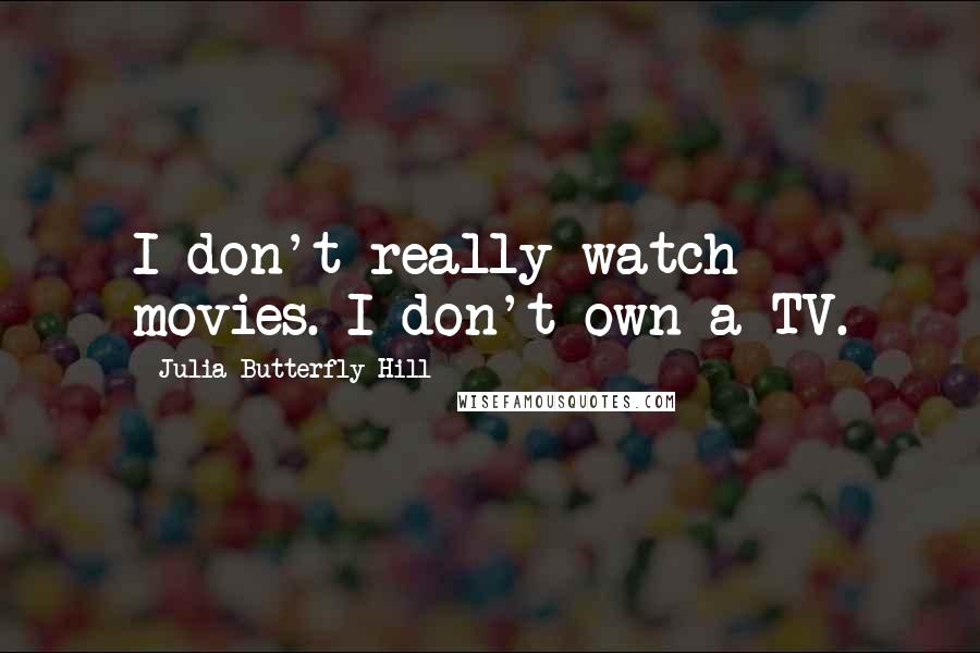 Julia Butterfly Hill Quotes: I don't really watch movies. I don't own a TV.