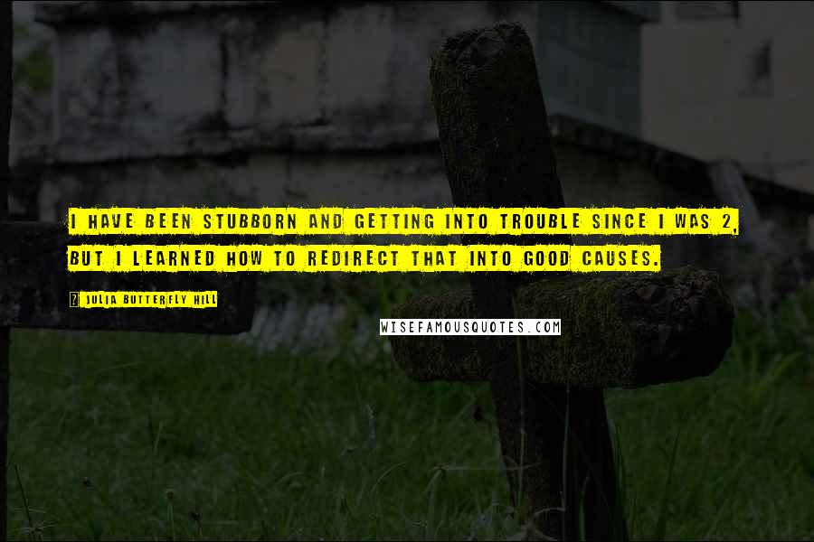 Julia Butterfly Hill Quotes: I have been stubborn and getting into trouble since I was 2, but I learned how to redirect that into good causes.