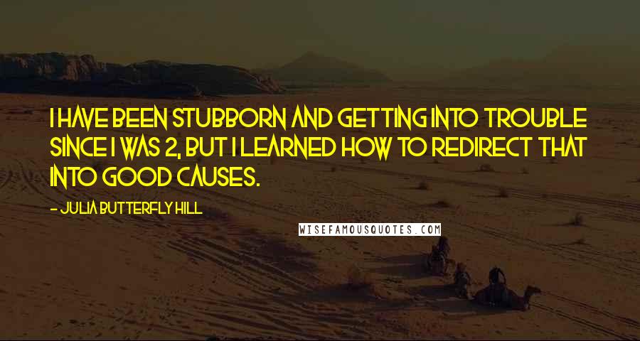 Julia Butterfly Hill Quotes: I have been stubborn and getting into trouble since I was 2, but I learned how to redirect that into good causes.