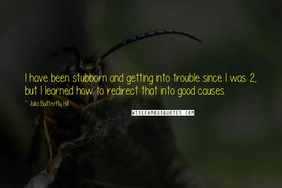 Julia Butterfly Hill Quotes: I have been stubborn and getting into trouble since I was 2, but I learned how to redirect that into good causes.