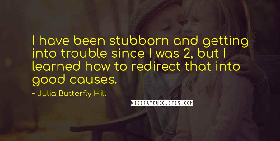 Julia Butterfly Hill Quotes: I have been stubborn and getting into trouble since I was 2, but I learned how to redirect that into good causes.