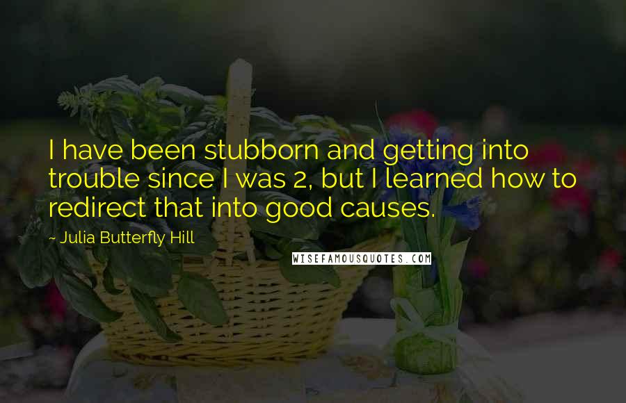 Julia Butterfly Hill Quotes: I have been stubborn and getting into trouble since I was 2, but I learned how to redirect that into good causes.