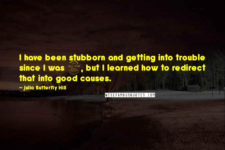 Julia Butterfly Hill Quotes: I have been stubborn and getting into trouble since I was 2, but I learned how to redirect that into good causes.