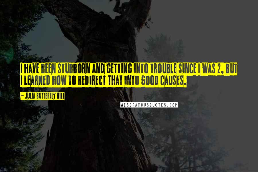 Julia Butterfly Hill Quotes: I have been stubborn and getting into trouble since I was 2, but I learned how to redirect that into good causes.