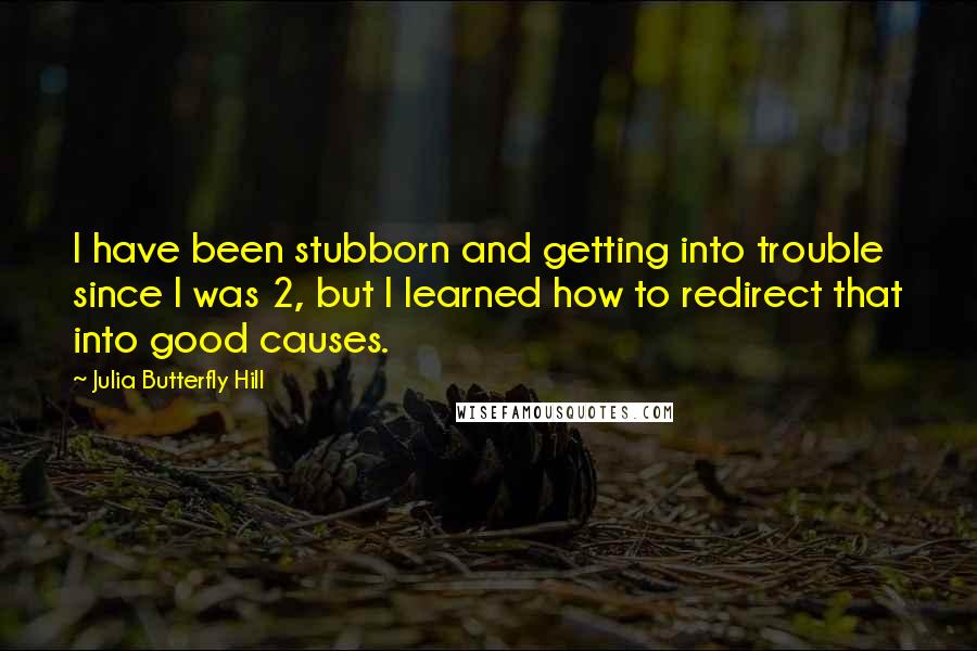 Julia Butterfly Hill Quotes: I have been stubborn and getting into trouble since I was 2, but I learned how to redirect that into good causes.