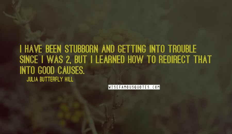 Julia Butterfly Hill Quotes: I have been stubborn and getting into trouble since I was 2, but I learned how to redirect that into good causes.