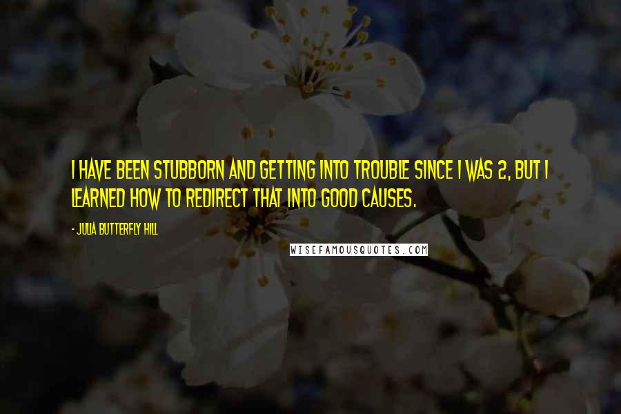 Julia Butterfly Hill Quotes: I have been stubborn and getting into trouble since I was 2, but I learned how to redirect that into good causes.