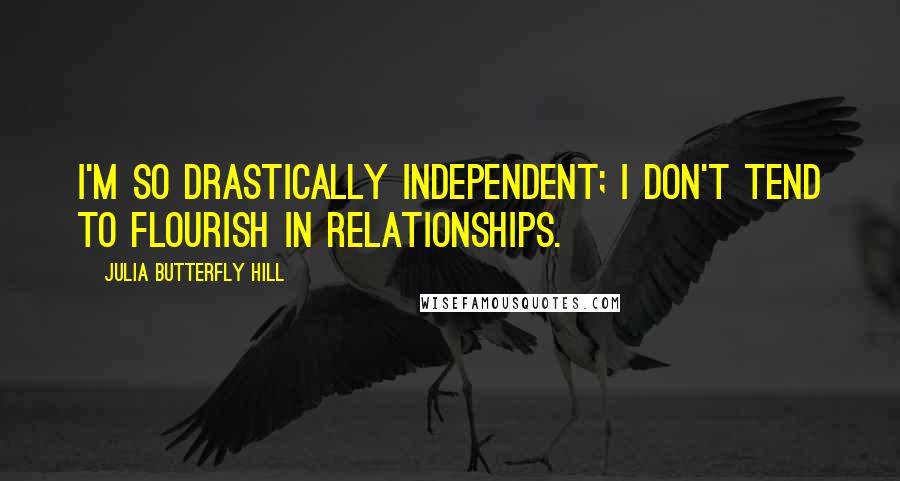 Julia Butterfly Hill Quotes: I'm so drastically independent; I don't tend to flourish in relationships.