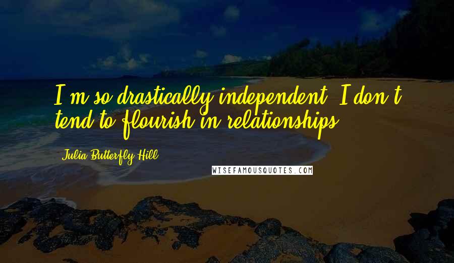 Julia Butterfly Hill Quotes: I'm so drastically independent; I don't tend to flourish in relationships.