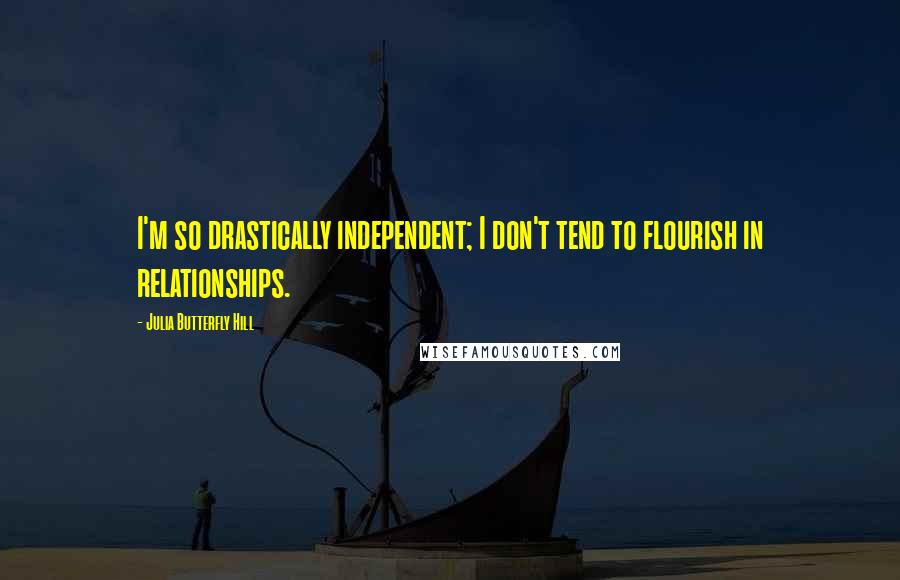 Julia Butterfly Hill Quotes: I'm so drastically independent; I don't tend to flourish in relationships.