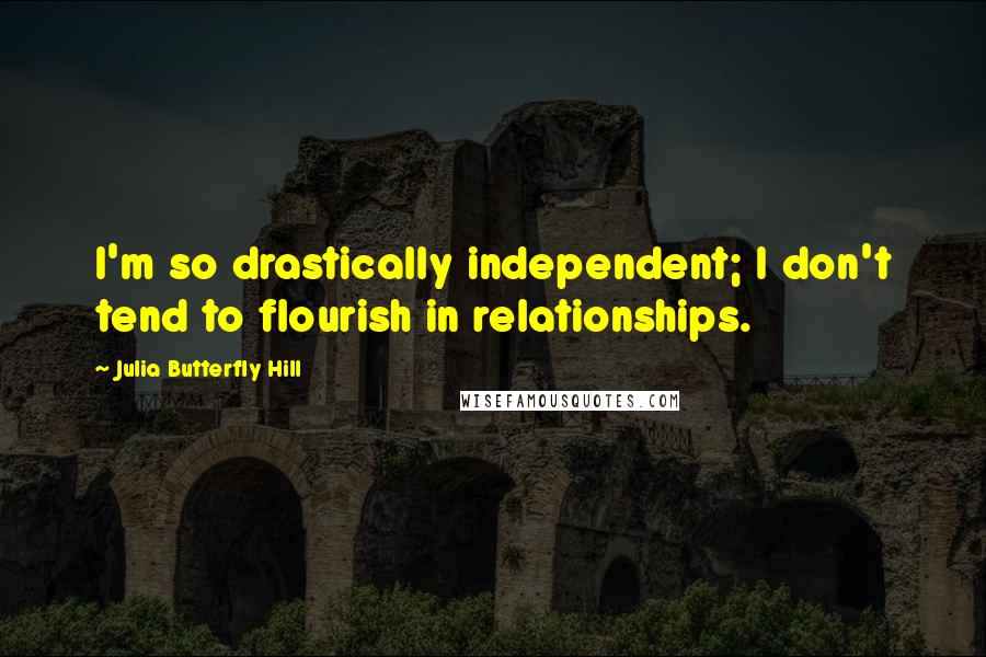 Julia Butterfly Hill Quotes: I'm so drastically independent; I don't tend to flourish in relationships.