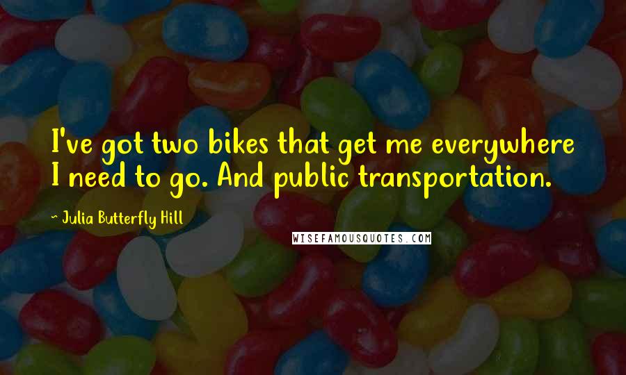 Julia Butterfly Hill Quotes: I've got two bikes that get me everywhere I need to go. And public transportation.