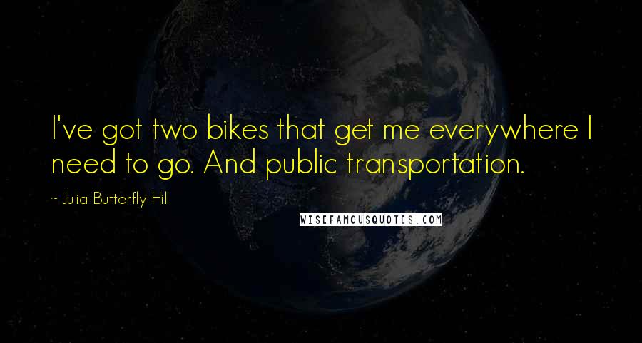 Julia Butterfly Hill Quotes: I've got two bikes that get me everywhere I need to go. And public transportation.