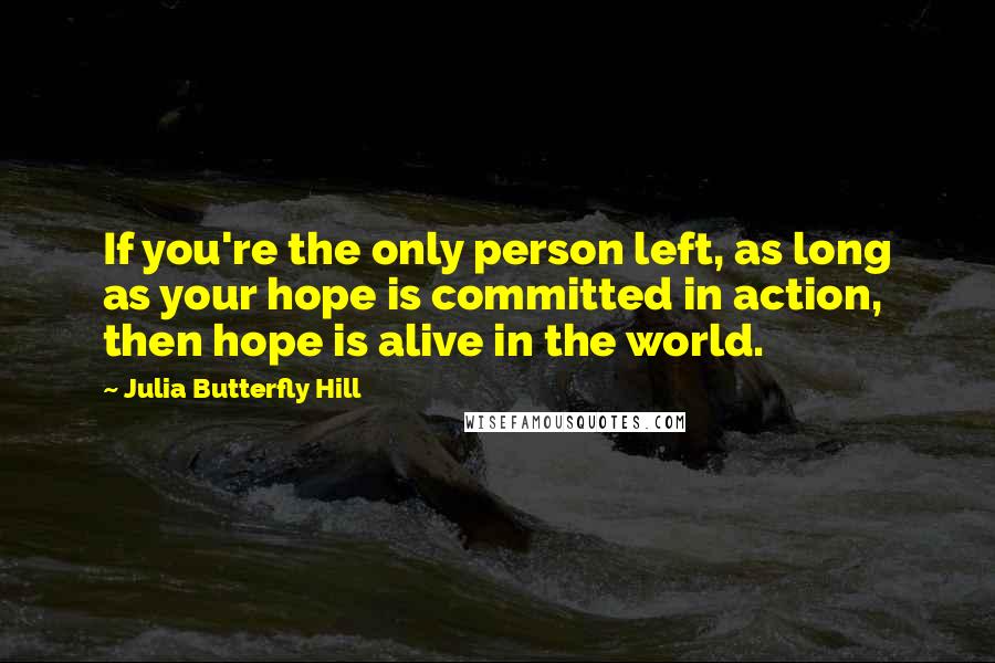 Julia Butterfly Hill Quotes: If you're the only person left, as long as your hope is committed in action, then hope is alive in the world.