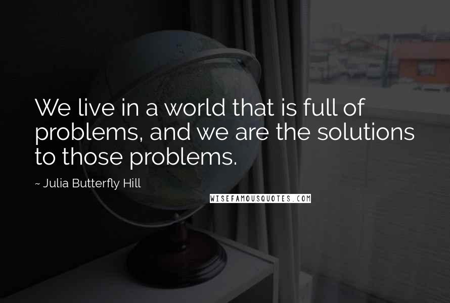 Julia Butterfly Hill Quotes: We live in a world that is full of problems, and we are the solutions to those problems.