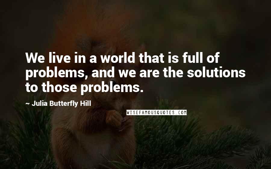 Julia Butterfly Hill Quotes: We live in a world that is full of problems, and we are the solutions to those problems.