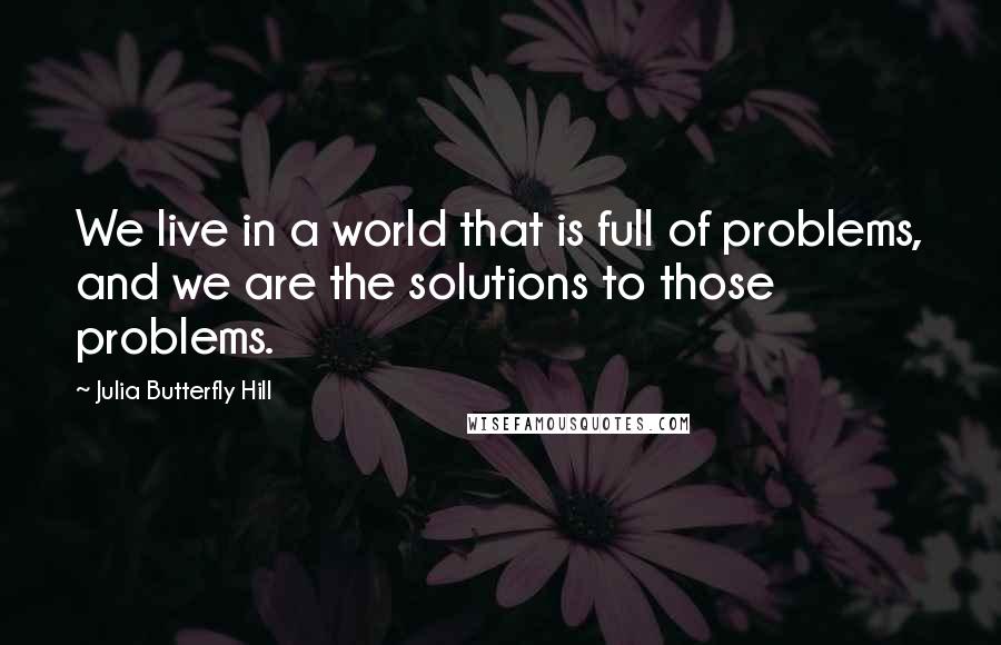 Julia Butterfly Hill Quotes: We live in a world that is full of problems, and we are the solutions to those problems.