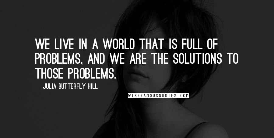 Julia Butterfly Hill Quotes: We live in a world that is full of problems, and we are the solutions to those problems.