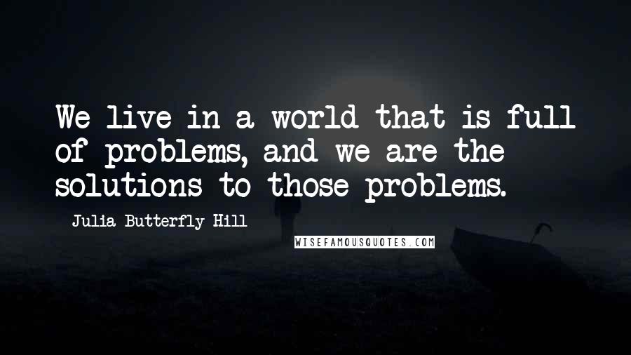 Julia Butterfly Hill Quotes: We live in a world that is full of problems, and we are the solutions to those problems.