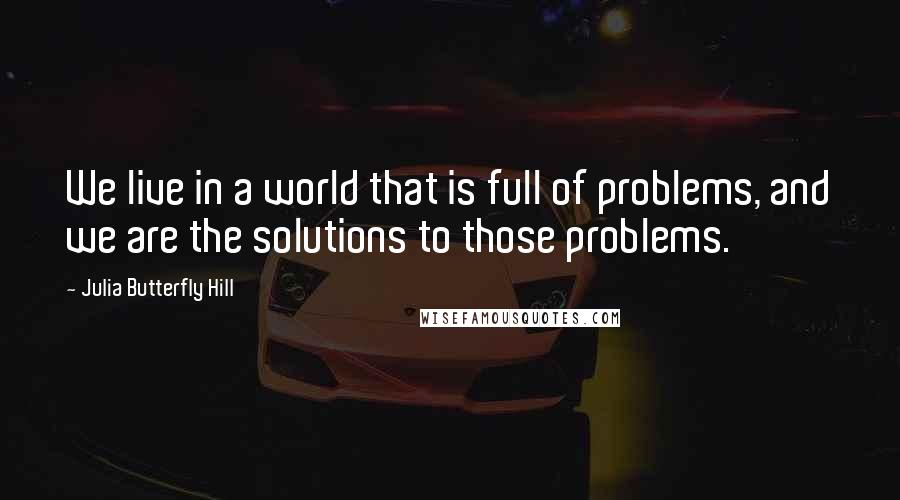 Julia Butterfly Hill Quotes: We live in a world that is full of problems, and we are the solutions to those problems.