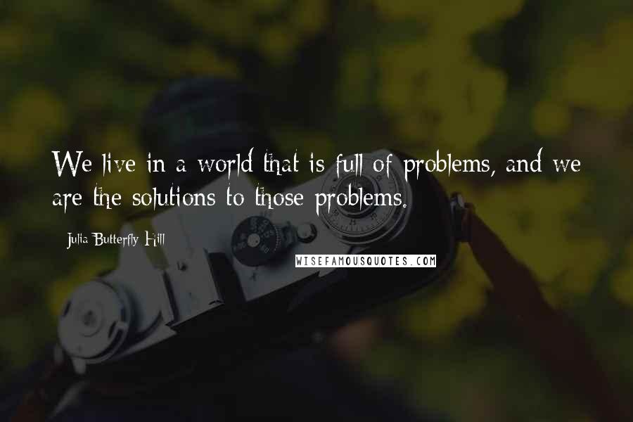 Julia Butterfly Hill Quotes: We live in a world that is full of problems, and we are the solutions to those problems.