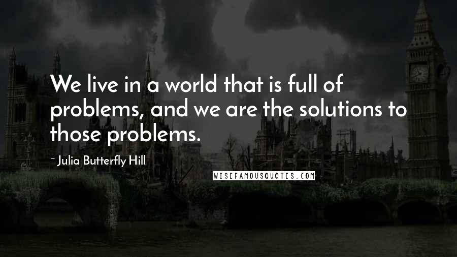 Julia Butterfly Hill Quotes: We live in a world that is full of problems, and we are the solutions to those problems.