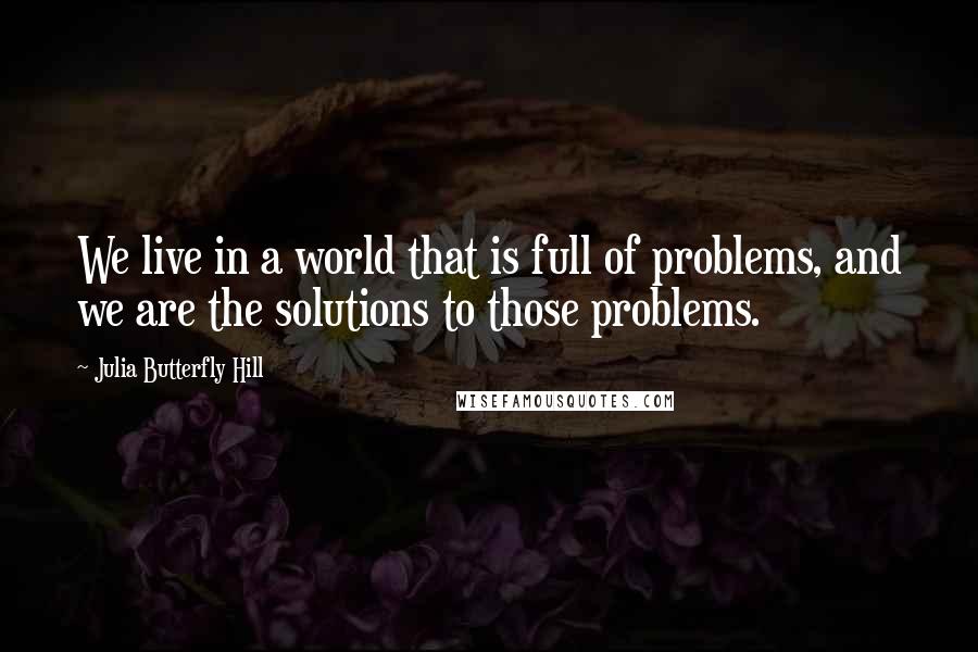 Julia Butterfly Hill Quotes: We live in a world that is full of problems, and we are the solutions to those problems.