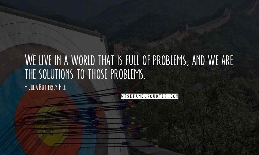 Julia Butterfly Hill Quotes: We live in a world that is full of problems, and we are the solutions to those problems.