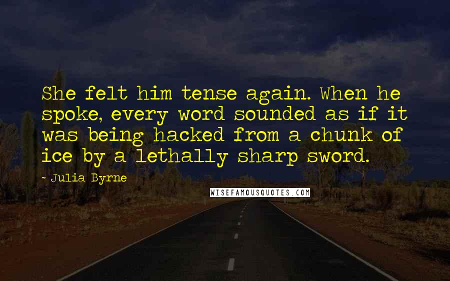 Julia Byrne Quotes: She felt him tense again. When he spoke, every word sounded as if it was being hacked from a chunk of ice by a lethally sharp sword.