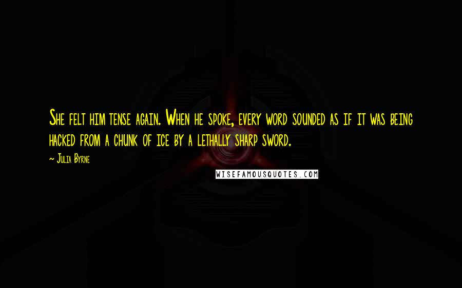 Julia Byrne Quotes: She felt him tense again. When he spoke, every word sounded as if it was being hacked from a chunk of ice by a lethally sharp sword.