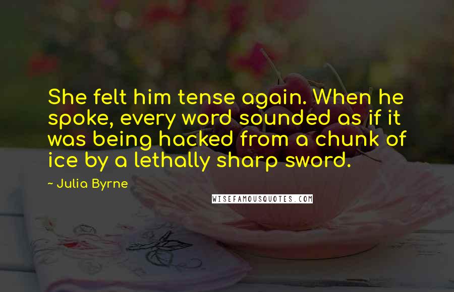 Julia Byrne Quotes: She felt him tense again. When he spoke, every word sounded as if it was being hacked from a chunk of ice by a lethally sharp sword.
