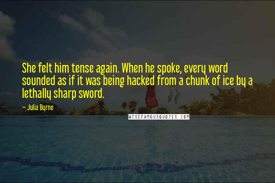 Julia Byrne Quotes: She felt him tense again. When he spoke, every word sounded as if it was being hacked from a chunk of ice by a lethally sharp sword.