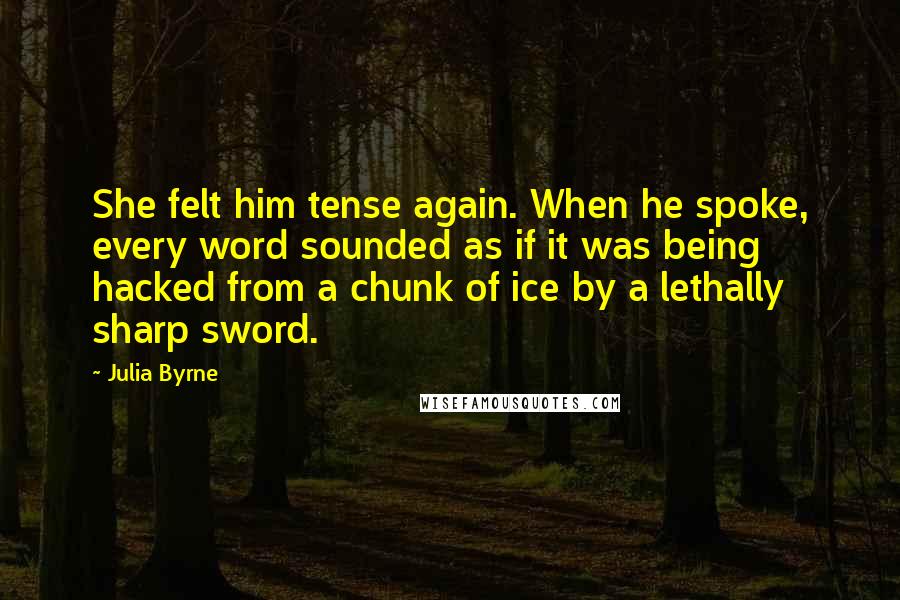 Julia Byrne Quotes: She felt him tense again. When he spoke, every word sounded as if it was being hacked from a chunk of ice by a lethally sharp sword.