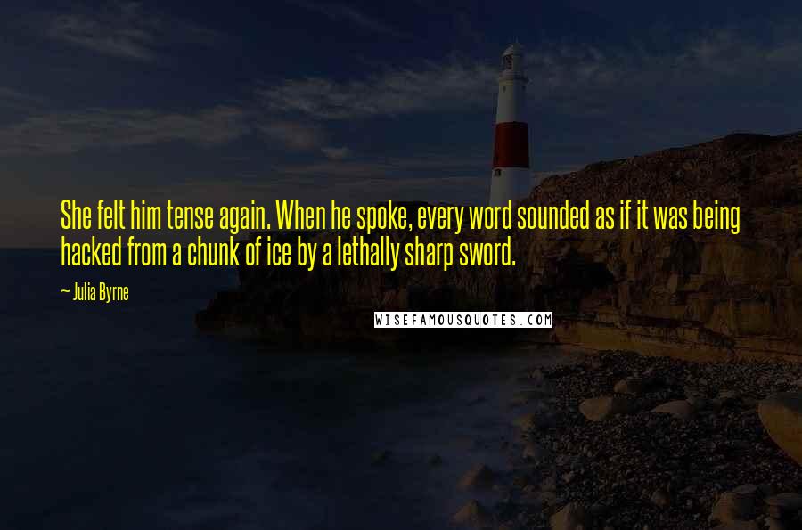 Julia Byrne Quotes: She felt him tense again. When he spoke, every word sounded as if it was being hacked from a chunk of ice by a lethally sharp sword.