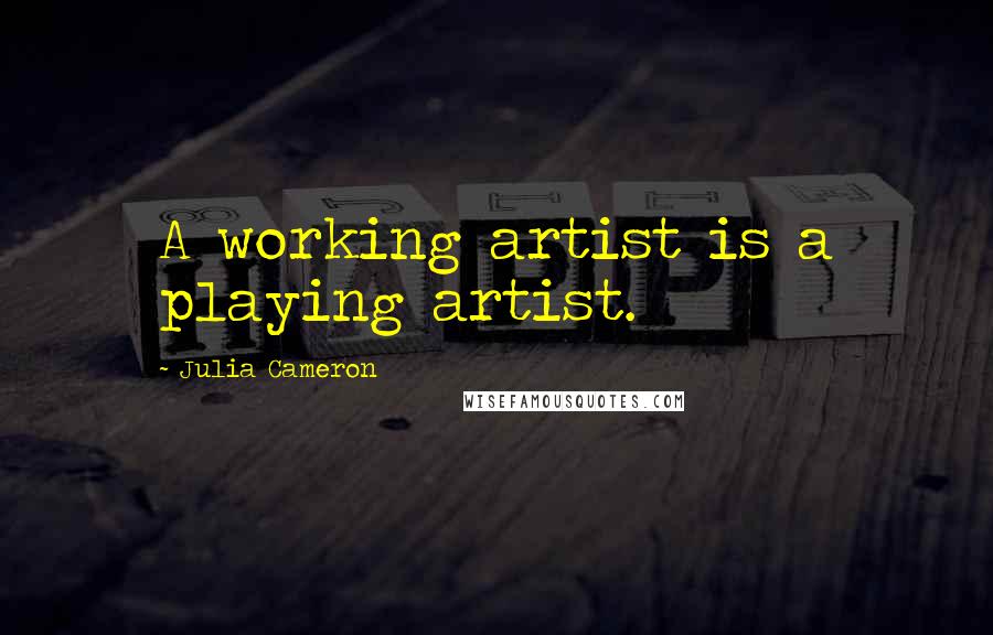 Julia Cameron Quotes: A working artist is a playing artist.