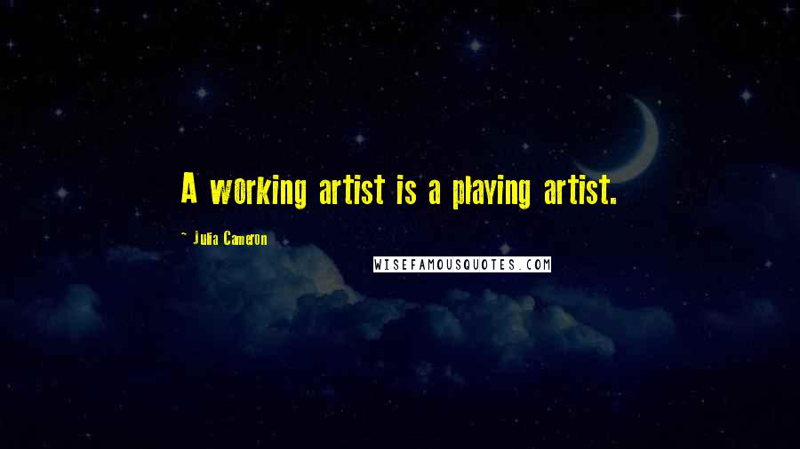 Julia Cameron Quotes: A working artist is a playing artist.