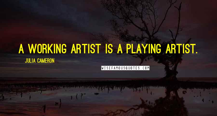 Julia Cameron Quotes: A working artist is a playing artist.