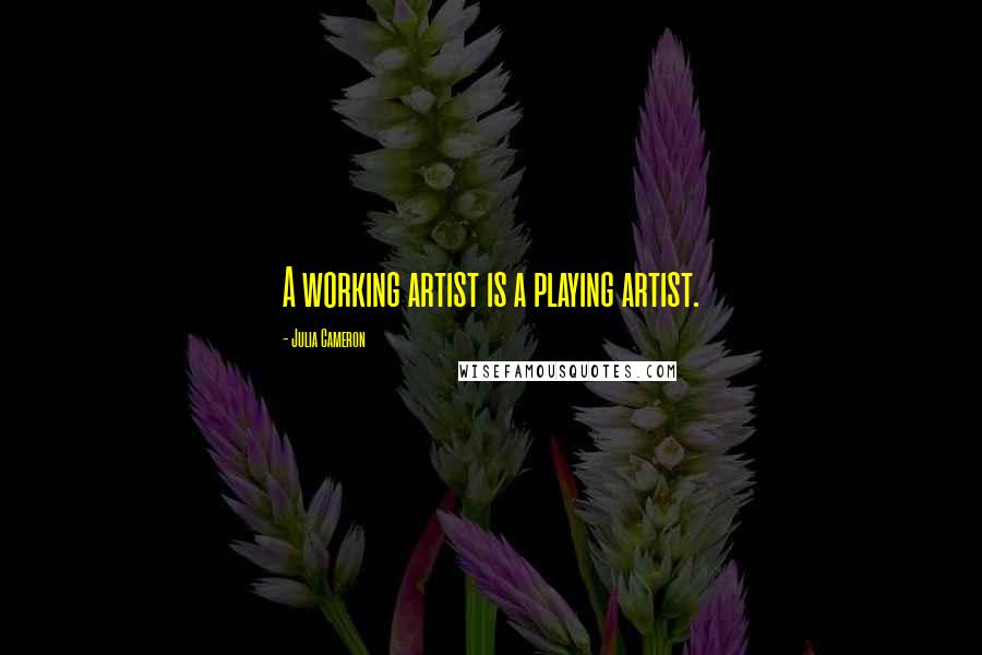 Julia Cameron Quotes: A working artist is a playing artist.
