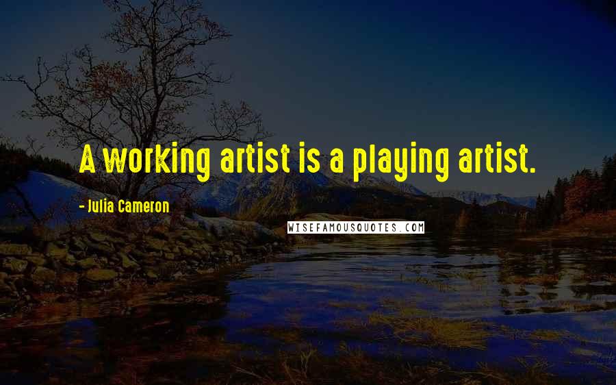 Julia Cameron Quotes: A working artist is a playing artist.